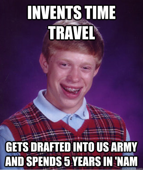 Invents time travel gets drafted into US army and spends 5 years in 'nam  Bad Luck Brian