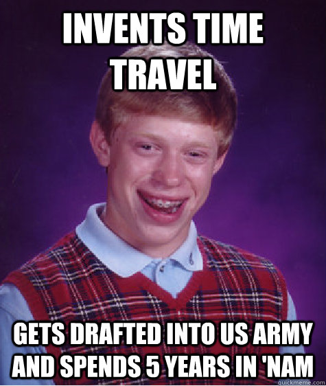 Invents time travel gets drafted into US army and spends 5 years in 'nam  Bad Luck Brian
