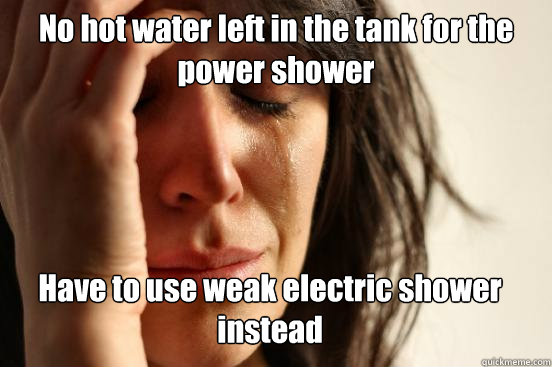 No hot water left in the tank for the power shower Have to use weak electric shower instead  First World Problems