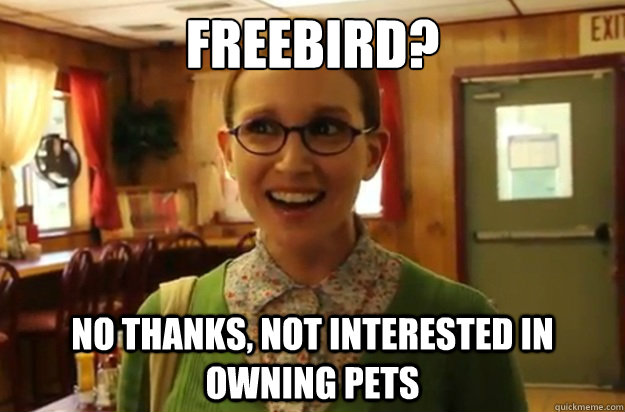 FREEBIRD? NO THANKS, NOT INTERESTED IN OWNING PETS  Sexually Oblivious Female