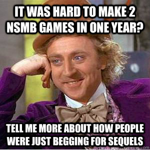 It was hard to make 2 nsmb games in one year? Tell me more about how people were just begging for sequels - It was hard to make 2 nsmb games in one year? Tell me more about how people were just begging for sequels  willy wonka