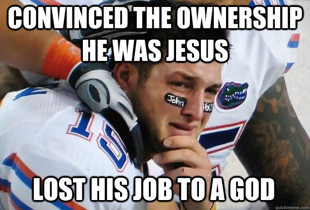 Convinced the Ownership he was jesus Lost his job to a god  Crying Tim Tebow