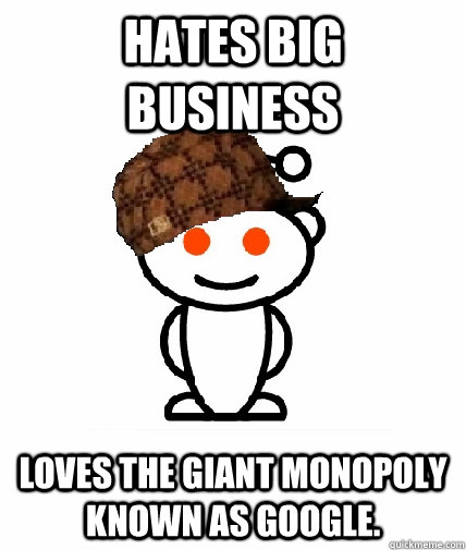 Hates big business Loves the giant monopoly known as google.   Scumbag Reddit