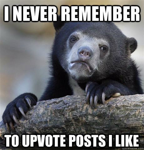I NEVER REMEMBER TO UPvote posts i like  Confession Bear