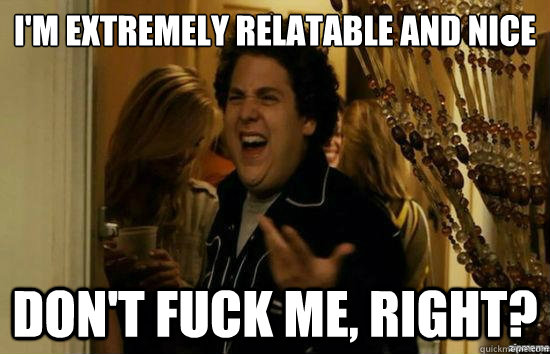 I'm extremely relatable and nice don't fuck me, right?  fuckmeright