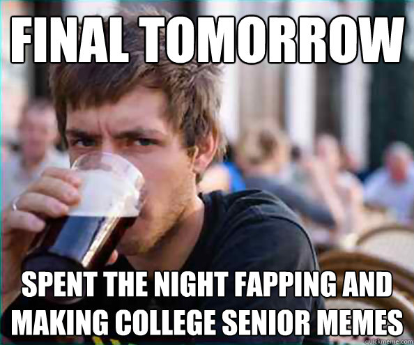 Final tomorrow spent the night fapping and making college senior memes  