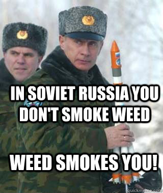 In soviet Russia you don't smoke weed Weed smokes you!  