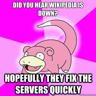 DID YOU HEAR WIKIPEDIA IS DOWN? HOPEFULLY THEY FIX THE SERVERS QUICKLY  Slowpoke