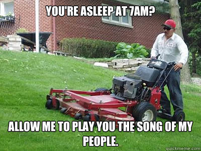 you're Asleep at 7am? Allow me to play you the song of my people.  Apartment problems