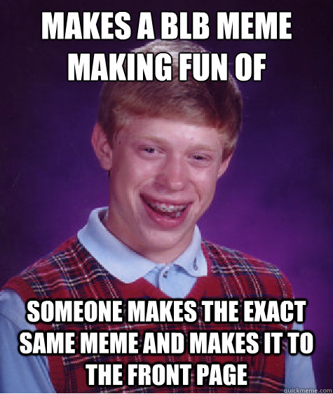 Makes a BLB meme making fun of someone making it to the front page but the site being down Someone makes the exact same meme and makes it to the front page  Bad Luck Brian