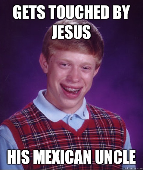 Gets touched by Jesus  His Mexican uncle   Bad Luck Brian