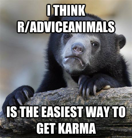 I think r/Adviceanimals is the easiest way to get karma  Confession