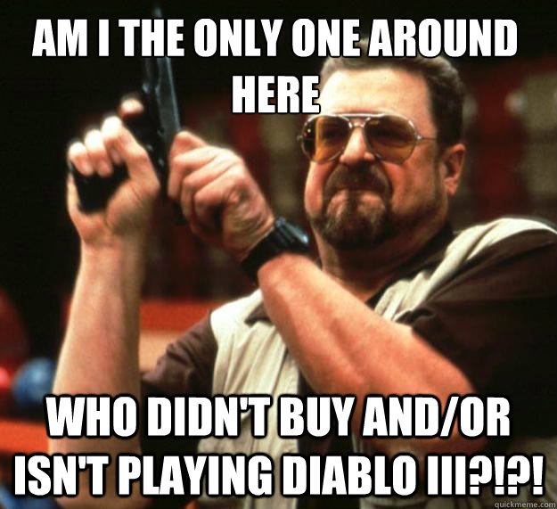 Am I the only one around here Who didn't buy and/or isn't playing Diablo III?!?!  Walter