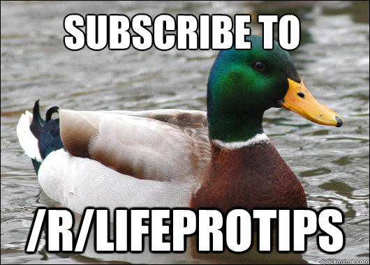 subscribe to /r/Lifeprotips  Actual Advice Mallard
