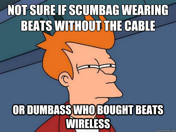 Not sure if Scumbag wearing Beats without the cable Or dumbass who bought beats wireless  Futurama Fry