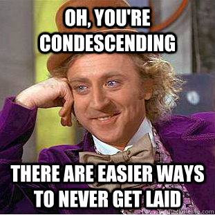 Oh, you're condescending There are easier ways to never get laid  Creepy Wonka
