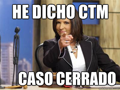 HE DICHO CTM
      CASO CERRADO
  