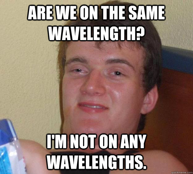 Are we on the same wavelength? I'm not on any wavelengths. - Are we on the same wavelength? I'm not on any wavelengths.  10 Guy