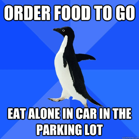 Order food to go Eat alone in car in the parking lot  Socially Awkward Penguin
