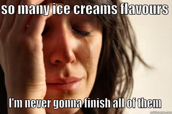SO MANY ICE CREAMS FLAVOURS  I'M NEVER GONNA FINISH ALL OF THEM First World Problems