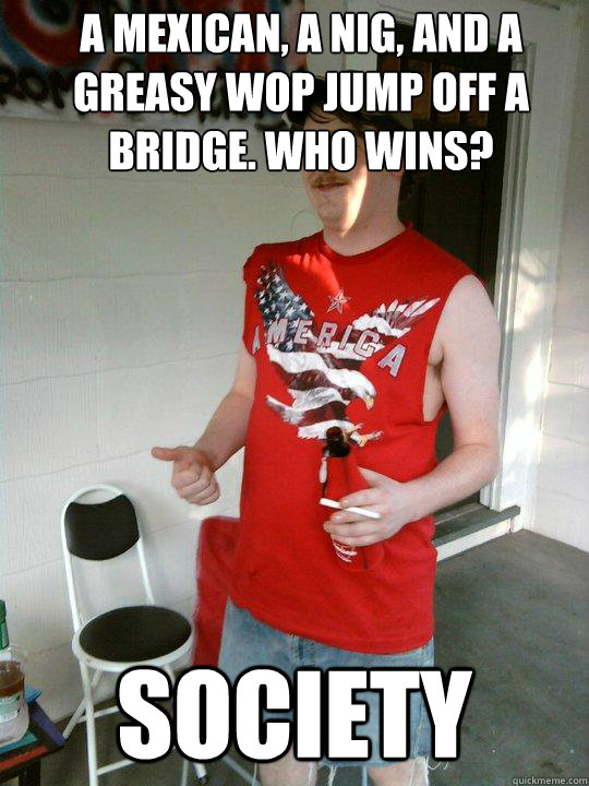 a MEXICAN, a NIG, AND A GREASY WOP JUMP OFF A BRIDGE. wHO WINS? SOCIETY  Redneck Randal