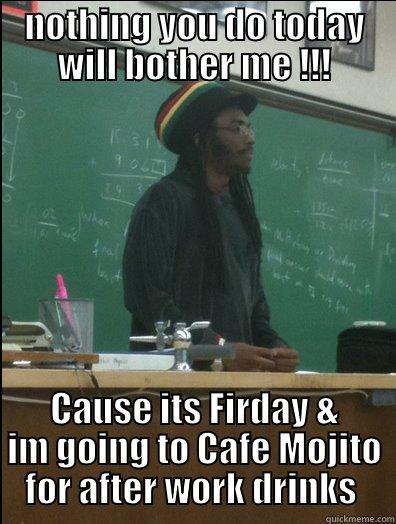 NOTHING YOU DO TODAY WILL BOTHER ME !!! CAUSE ITS FIRDAY & IM GOING TO CAFE MOJITO FOR AFTER WORK DRINKS  Rasta Science Teacher