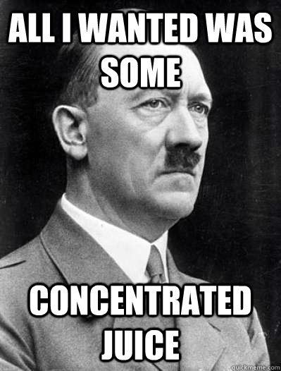 all i wanted was some concentrated juice - all i wanted was some concentrated juice  Misunderstood Hitler