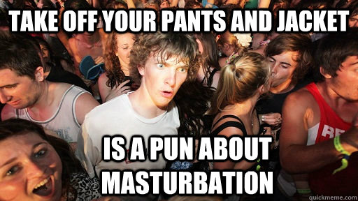 TAKE OFF YOUR PANTS AND JACKET IS A PUN ABOUT MASTURBATION  Sudden Clarity Clarence