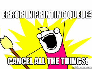 Error in printing queue? Cancel all the things!  All The Things