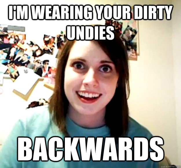 I'm wearing your dirty undies Backwards  Overly Attached Girlfriend