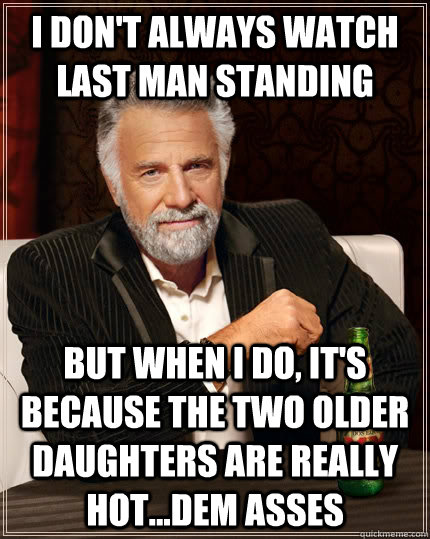 I don't always watch Last Man Standing but when I do, it's because the two older daughters are really hot...dem asses  The Most Interesting Man In The World