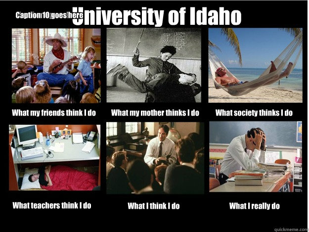 University of Idaho What my friends think I do What my mother thinks I do What society thinks I do What teachers think I do What I think I do What I really do Caption 8 goes here Caption 9 goes here Caption 10 goes here  What People Think I Do