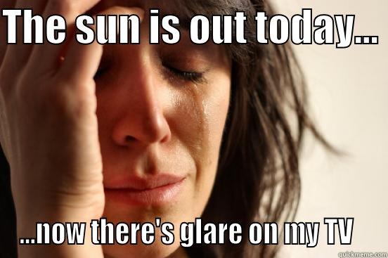 THE SUN IS OUT TODAY...  ...NOW THERE'S GLARE ON MY TV   First World Problems