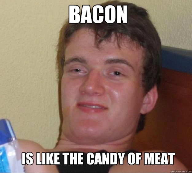 Bacon is like the candy of meat - Bacon is like the candy of meat  10guy