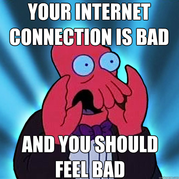 Your internet connection is bad and you should feel bad - Misc - quickmeme