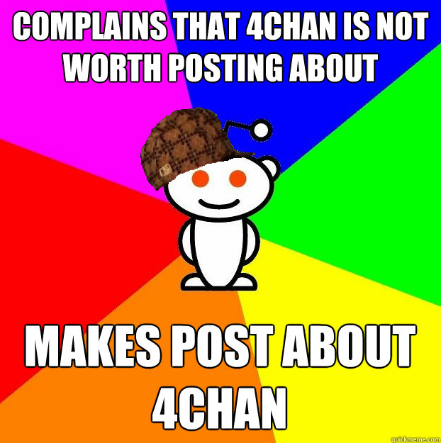 COMPLAINS THAT 4CHAN IS NOT WORTH POSTING ABOUT MAKES POST ABOUT 4CHAN  Scumbag Redditor
