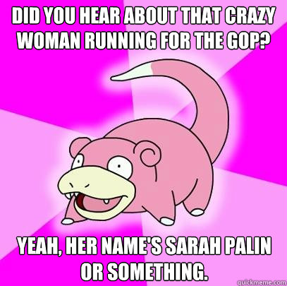 Did you hear about that crazy woman running for the GOP? Yeah, her name's Sarah Palin or something.  Slowpoke