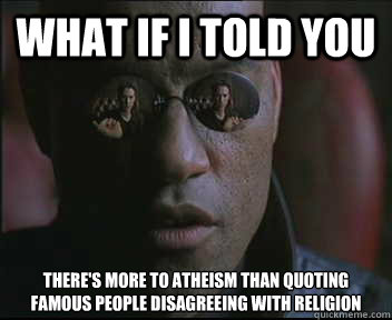 What if I told you There's more to atheism than quoting famous people disagreeing with religion - What if I told you There's more to atheism than quoting famous people disagreeing with religion  Morpheus SC