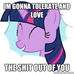 im gonna tolerate and love the shit out of you - im gonna tolerate and love the shit out of you  Twilight Sparkle