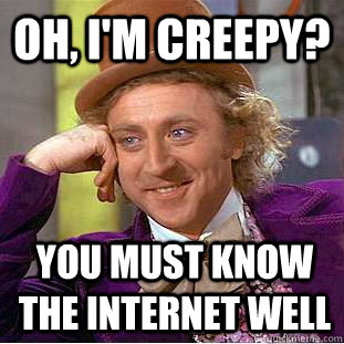 Oh, I'm creepy? You must know the internet well  Creepy Wonka
