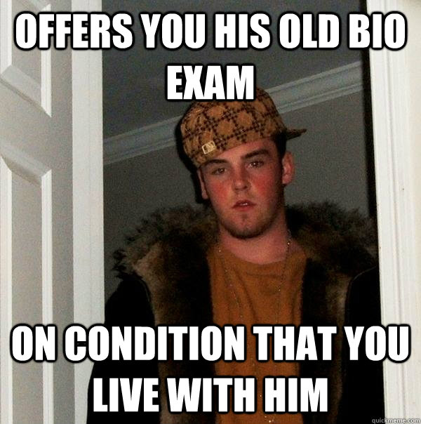 Offers you his old bio exam On condition that you live with him  Scumbag Steve
