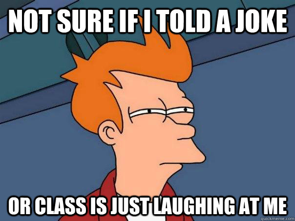 Not sure if I told a joke Or class is just laughing at me  Futurama Fry