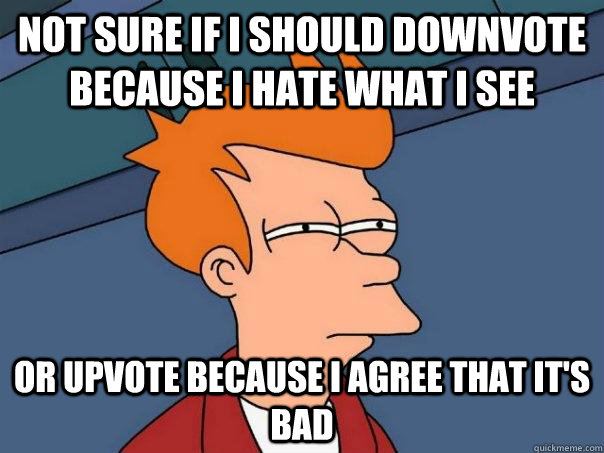 Not sure if I should downvote because I hate what I see Or upvote because I agree that it's bad - Not sure if I should downvote because I hate what I see Or upvote because I agree that it's bad  Futurama Fry