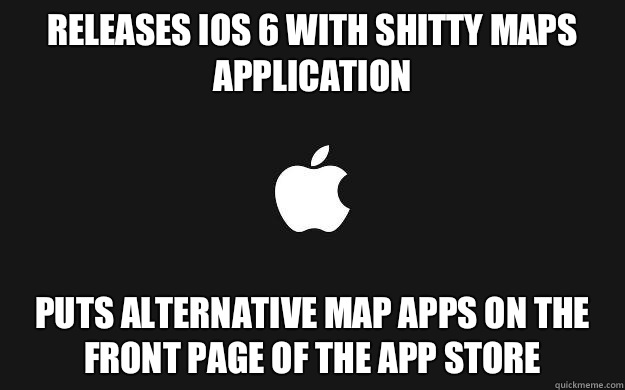 Releases iOS 6 with shitty maps application  Puts alternative map apps on the front page of the app store  Good Guy Apple