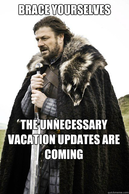 Brace Yourselves the unnecessary vacation updates are coming  