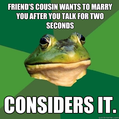 Friend's cousin wants to marry you after you talk for two seconds Considers it.  Foul Bachelor Frog
