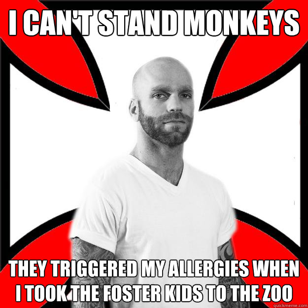 i can't stand monkeys they triggered my allergies when i took the foster kids to the zoo  Skinhead with a Heart of Gold