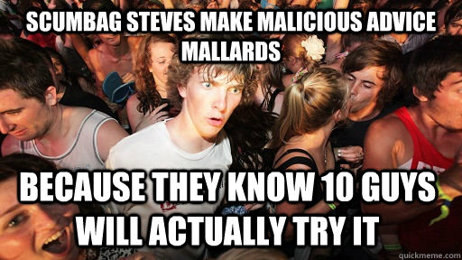 Scumbag steves make malicious advice mallards because they know 10 guys will actually try it   Sudden Clarity Clarence