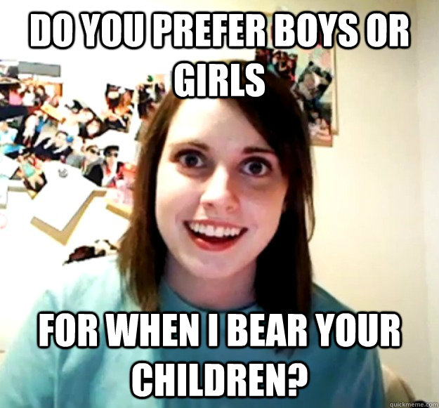Do you prefer boys or girls For when i bear your children?  Overly Attached Girlfriend