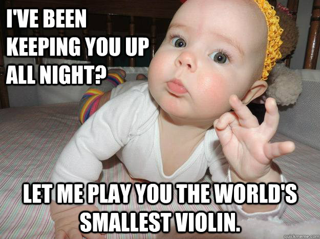 I've been keeping you up all night? Let me play you the world's smallest violin.  Unsympathetic Baby